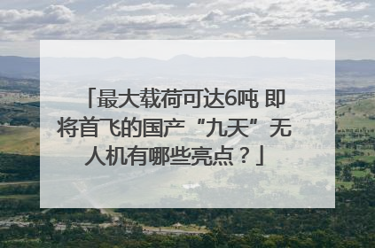 最大载荷可达6吨 即将首飞的国产“九天”无人机有哪些亮点？
