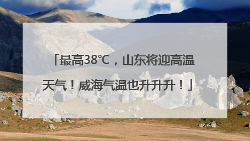 最高38℃，山东将迎高温天气！威海气温也升升升！