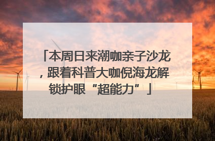 本周日来潮咖亲子沙龙，跟着科普大咖倪海龙解锁护眼“超能力”