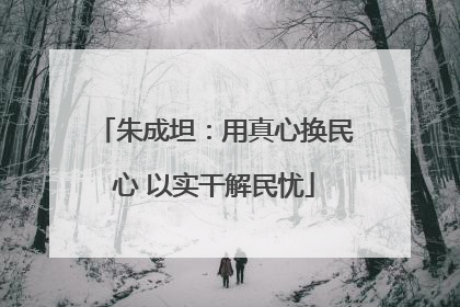 朱成坦：用真心换民心 以实干解民忧