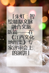 朱虹：智绘赣鄱文脉 融合文旅新篇——在《江西文化地图集》专家评审会上的演讲