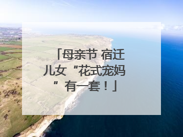 母亲节 宿迁儿女“花式宠妈”有一套！