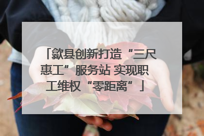 歙县创新打造“三尺惠工”服务站 实现职工维权“零距离”