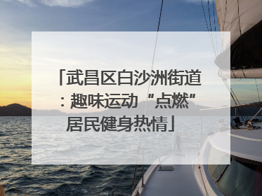 武昌区白沙洲街道：趣味运动“点燃”居民健身热情