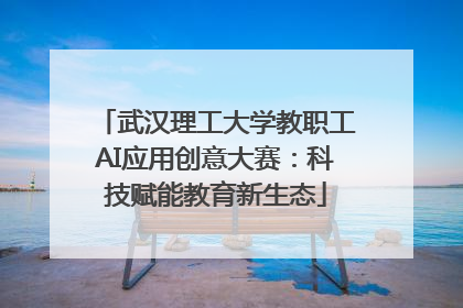 武汉理工大学教职工AI应用创意大赛：科技赋能教育新生态