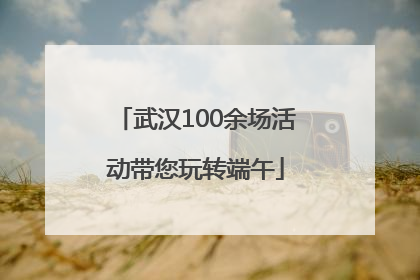 武汉100余场活动带您玩转端午