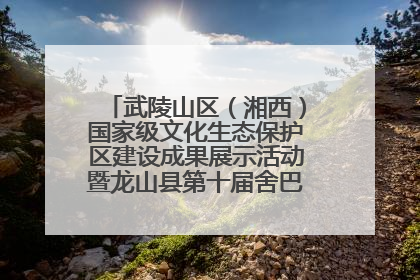 武陵山区（湘西）国家级文化生态保护区建设成果展示活动暨龙山县第十届舍巴日即将启幕