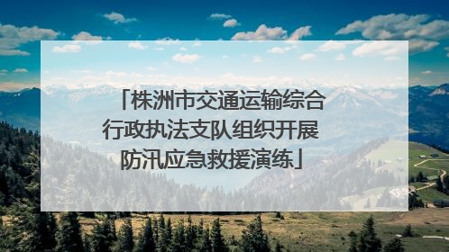 株洲市交通运输综合行政执法支队组织开展防汛应急救援演练