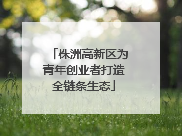 株洲高新区为青年创业者打造全链条生态