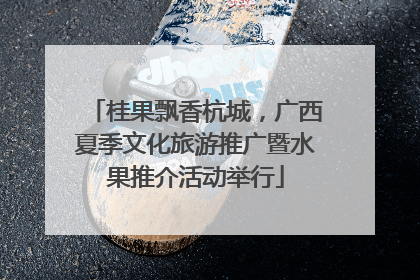 桂果飘香杭城，广西夏季文化旅游推广暨水果推介活动举行