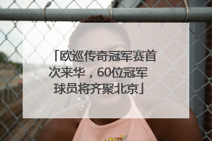 欧巡传奇冠军赛首次来华，60位冠军球员将齐聚北京