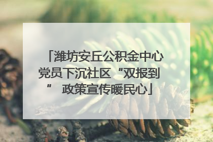 潍坊安丘公积金中心党员下沉社区“双报到” 政策宣传暖民心