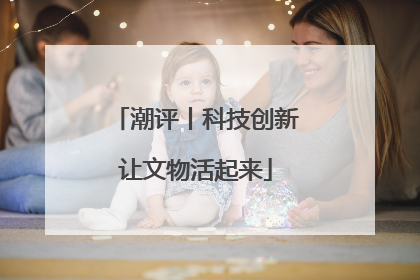 潮评丨科技创新让文物活起来