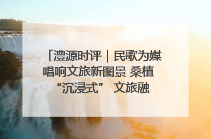 澧源时评｜民歌为媒唱响文旅新图景 桑植 “沉浸式” 文旅融合的破圈启示