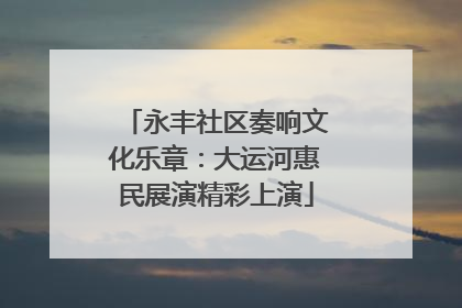 永丰社区奏响文化乐章：大运河惠民展演精彩上演