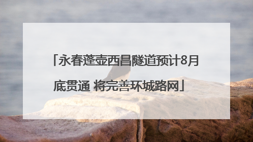 永春蓬壶西昌隧道预计8月底贯通 将完善环城路网