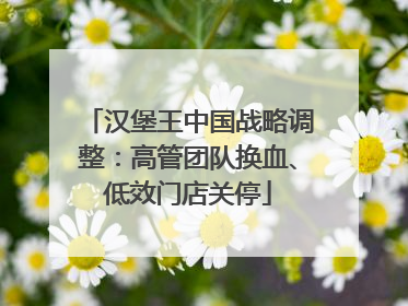 汉堡王中国战略调整：高管团队换血、低效门店关停