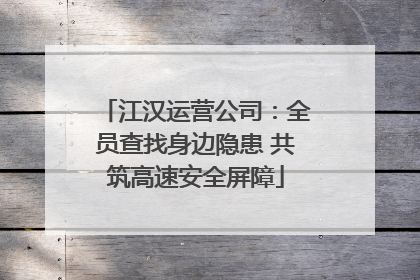 江汉运营公司：全员查找身边隐患 共筑高速安全屏障