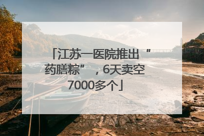 江苏一医院推出“药膳粽”，6天卖空7000多个