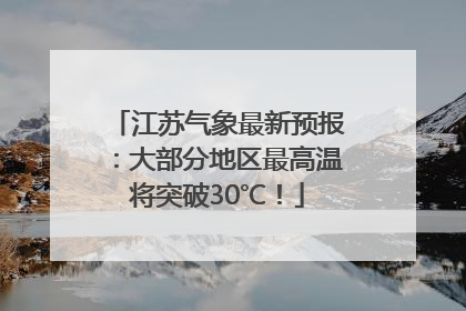江苏气象最新预报：大部分地区最高温将突破30℃！
