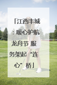 江西丰城：暖心护航龙舟节 服务架起“连心”桥