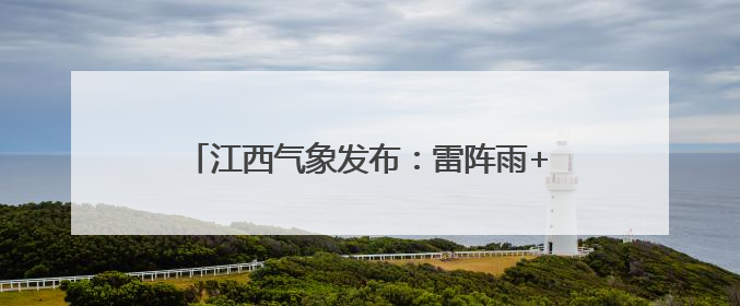 江西气象发布：雷阵雨+7级阵风！最低10℃
