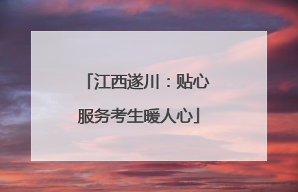 江西遂川：贴心服务考生暖人心