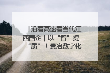 沿着高速看当代江西国企｜以“智”提“质”！贵冶数字化转型迈出新步伐