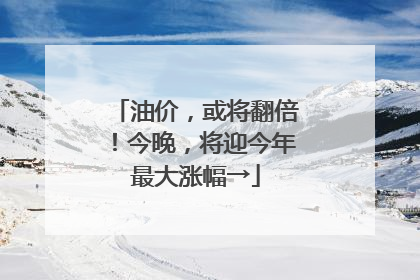 油价，或将翻倍！今晚，将迎今年最大涨幅→