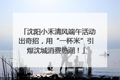 沈阳小禾清风端午活动出奇招，用“一杯米”引爆沈城消费热潮！