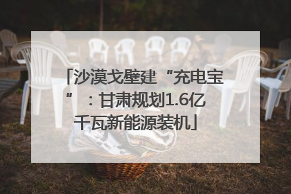 沙漠戈壁建“充电宝”：甘肃规划1.6亿千瓦新能源装机