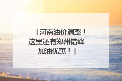 河南油价调整！这里还有郑州错峰加油优惠！