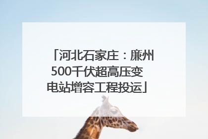 河北石家庄：廉州500千伏超高压变电站增容工程投运