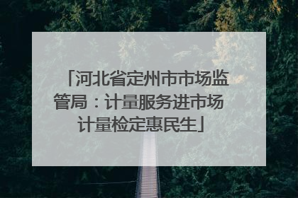 河北省定州市市场监管局：计量服务进市场 计量检定惠民生
