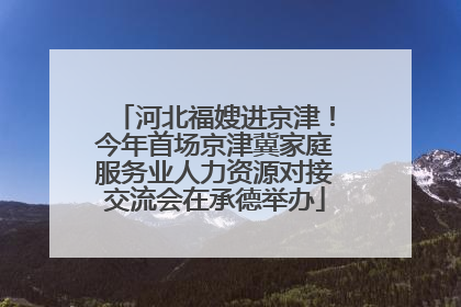 河北福嫂进京津！今年首场京津冀家庭服务业人力资源对接交流会在承德举办