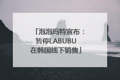 泡泡玛特宣布：暂停LABUBU在韩国线下销售