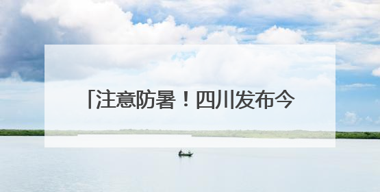 注意防暑！四川发布今年首个高温蓝色预警