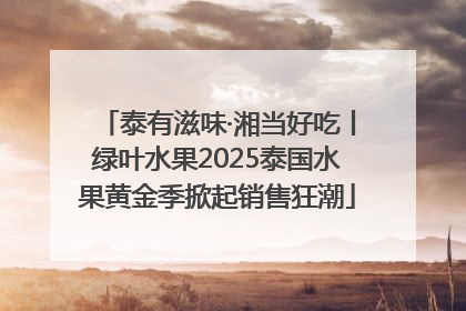 泰有滋味·湘当好吃丨绿叶水果2025泰国水果黄金季掀起销售狂潮