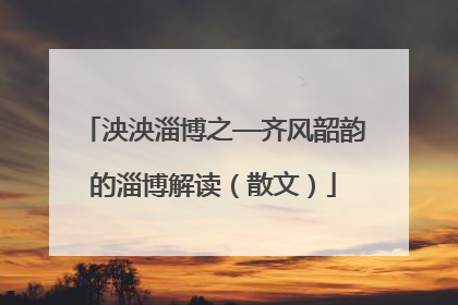 泱泱淄博之—齐风韶韵的淄博解读（散文）