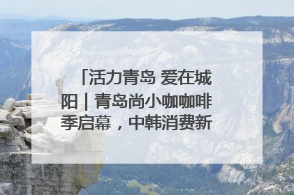 活力青岛 爱在城阳｜青岛尚小咖咖啡季启幕，中韩消费新场景点燃夏日热情
