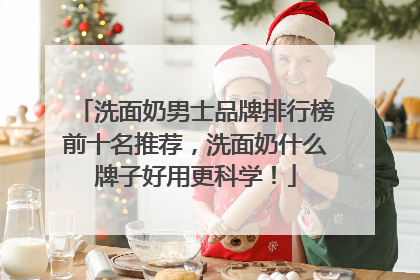 洗面奶男士品牌排行榜前十名推荐，洗面奶什么牌子好用更科学！