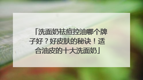 洗面奶祛痘控油哪个牌子好？好皮肤的秘诀！适合油皮的十大洗面奶