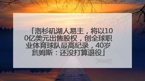 洛杉矶湖人易主，将以100亿美元出售股权，创全球职业体育球队最高纪录，40岁詹姆斯：还没打算退役