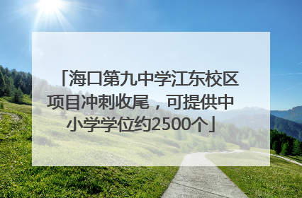 海口第九中学江东校区项目冲刺收尾，可提供中小学学位约2500个