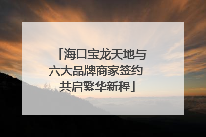 海口宝龙天地与六大品牌商家签约 共启繁华新程
