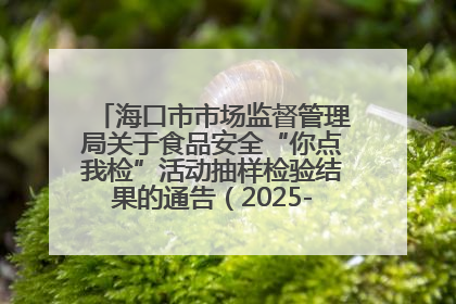 海口市市场监督管理局关于食品安全“你点我检”活动抽样检验结果的通告（2025-001期）