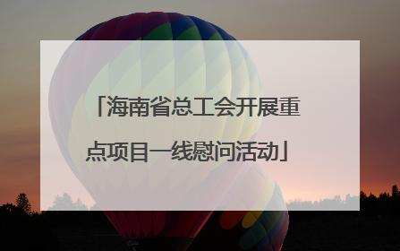 海南省总工会开展重点项目一线慰问活动