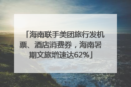 海南联手美团旅行发机票、酒店消费券，海南暑期文旅增速达62%