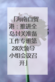 海南自贸港：推进全岛封关准备工作专班第28次领导小组会议召开