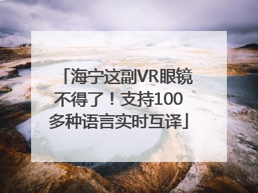 海宁这副VR眼镜不得了！支持100多种语言实时互译